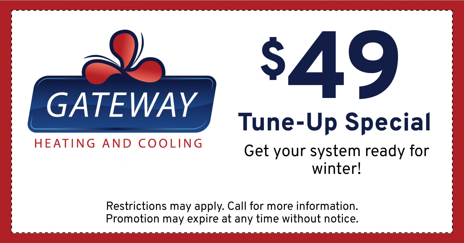 $49 Tune-Up Special Get your system ready for winter! Restrictions may apply. Call for more information. Promotion may expire at any time without notice.